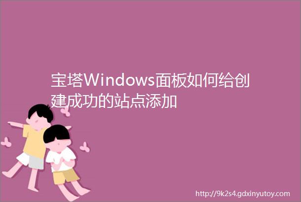 宝塔Windows面板如何给创建成功的站点添加